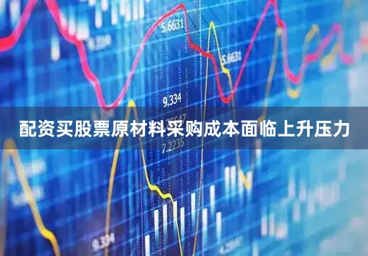 配资买股票原材料采购成本面临上升压力