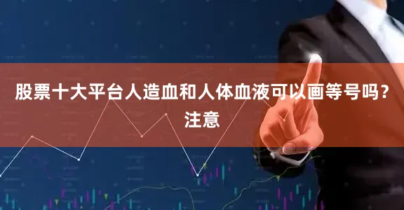 股票十大平台人造血和人体血液可以画等号吗？注意