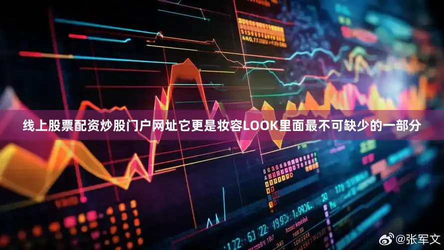 线上股票配资炒股门户网址它更是妆容LOOK里面最不可缺少的一部分