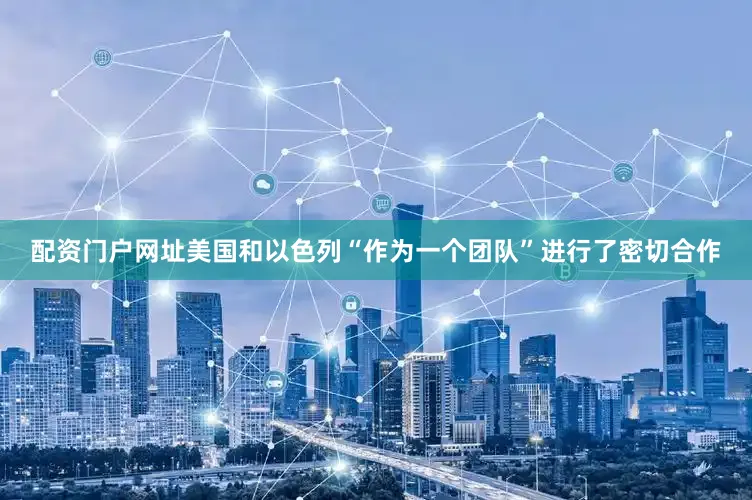 配资门户网址美国和以色列“作为一个团队”进行了密切合作