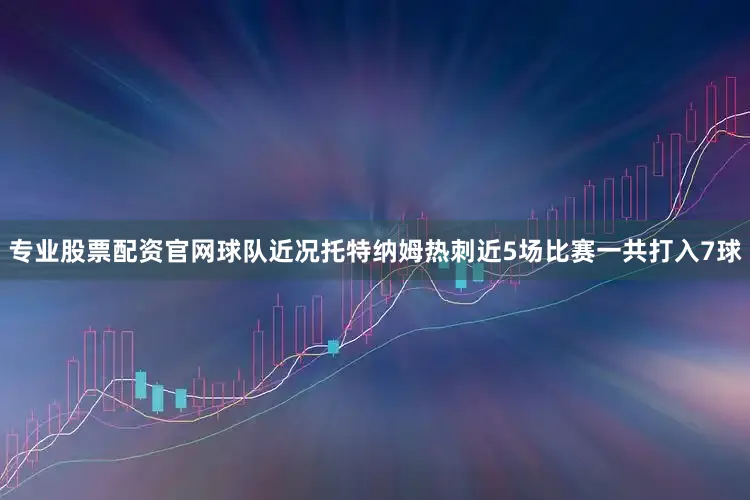 专业股票配资官网球队近况托特纳姆热刺近5场比赛一共打入7球