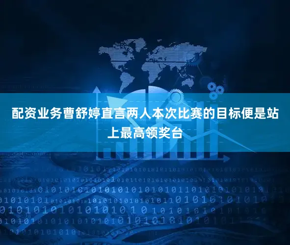 配资业务曹舒婷直言两人本次比赛的目标便是站上最高领奖台