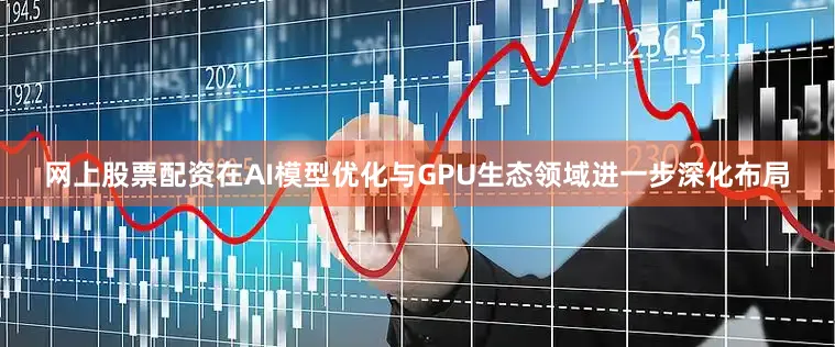 网上股票配资在AI模型优化与GPU生态领域进一步深化布局