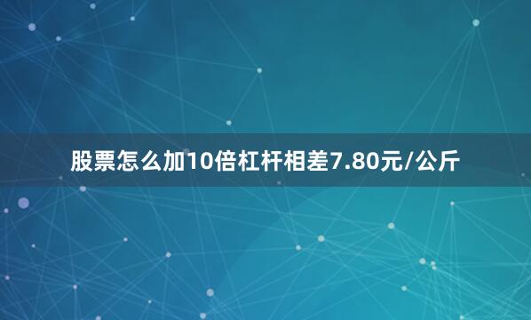 股票怎么加10倍杠杆相差7.80元/公斤