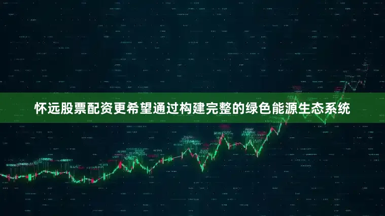 怀远股票配资更希望通过构建完整的绿色能源生态系统