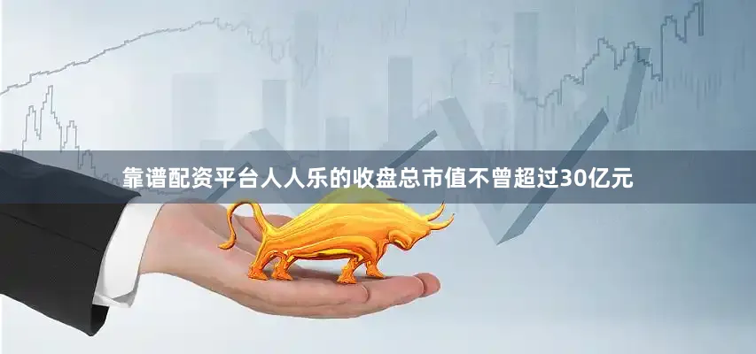 靠谱配资平台人人乐的收盘总市值不曾超过30亿元