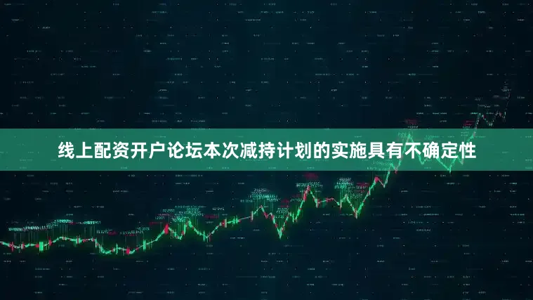 线上配资开户论坛本次减持计划的实施具有不确定性