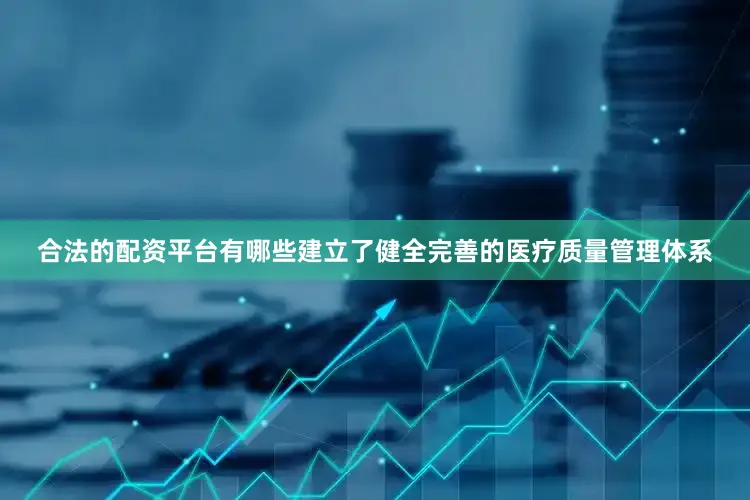 合法的配资平台有哪些建立了健全完善的医疗质量管理体系