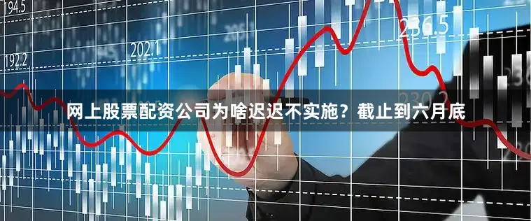 网上股票配资公司为啥迟迟不实施？截止到六月底