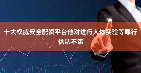 十大权威安全配资平台他对进行人体实验等罪行供认不讳