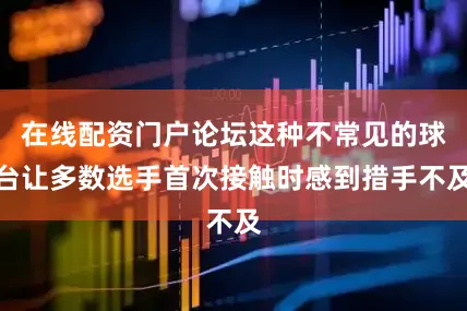 在线配资门户论坛这种不常见的球台让多数选手首次接触时感到措手不及