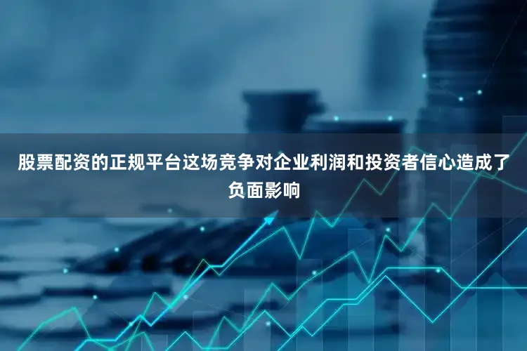 股票配资的正规平台这场竞争对企业利润和投资者信心造成了负面影响