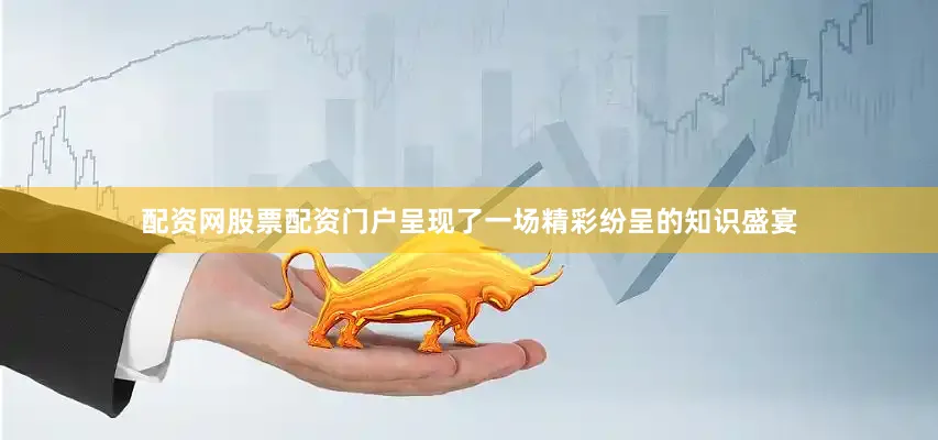 配资网股票配资门户呈现了一场精彩纷呈的知识盛宴