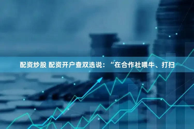 配资炒股 配资开户查双选说：“在合作社喂牛、打扫
