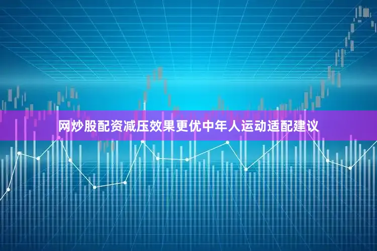 网炒股配资减压效果更优中年人运动适配建议