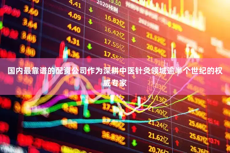 国内最靠谱的配资公司作为深耕中医针灸领域逾半个世纪的权威专家