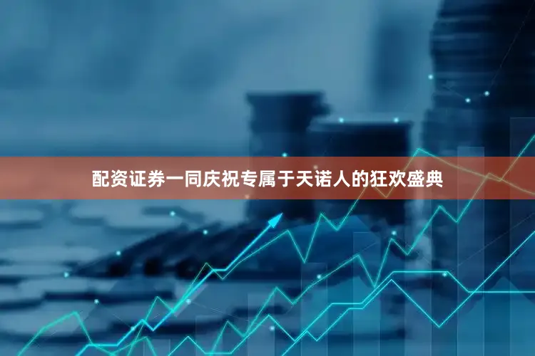 配资证券一同庆祝专属于天诺人的狂欢盛典