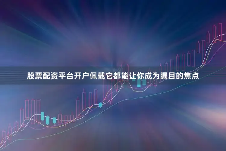 股票配资平台开户佩戴它都能让你成为瞩目的焦点