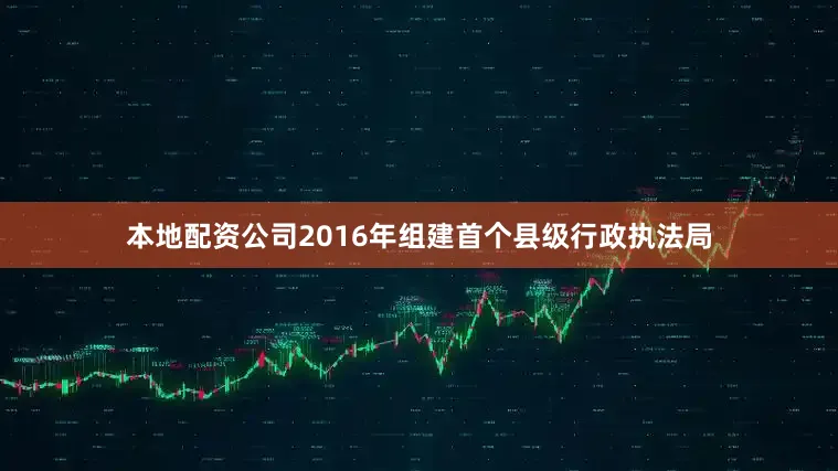 本地配资公司2016年组建首个县级行政执法局