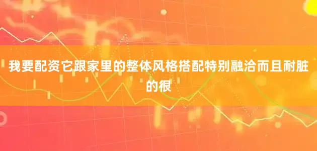 我要配资它跟家里的整体风格搭配特别融洽而且耐脏的很