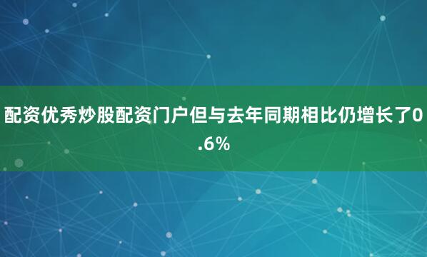 配资优秀炒股配资门户但与去年同期相比仍增长了0.6%