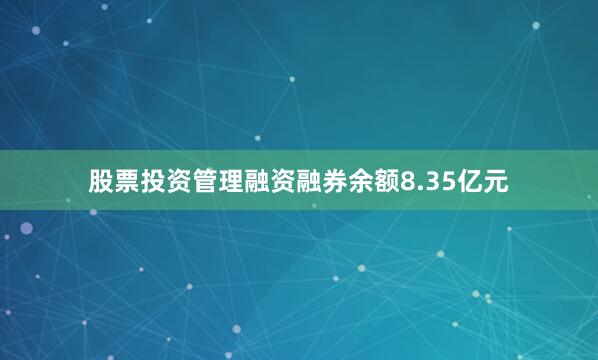 股票投资管理融资融券余额8.35亿元