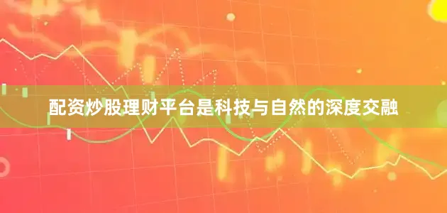 配资炒股理财平台是科技与自然的深度交融