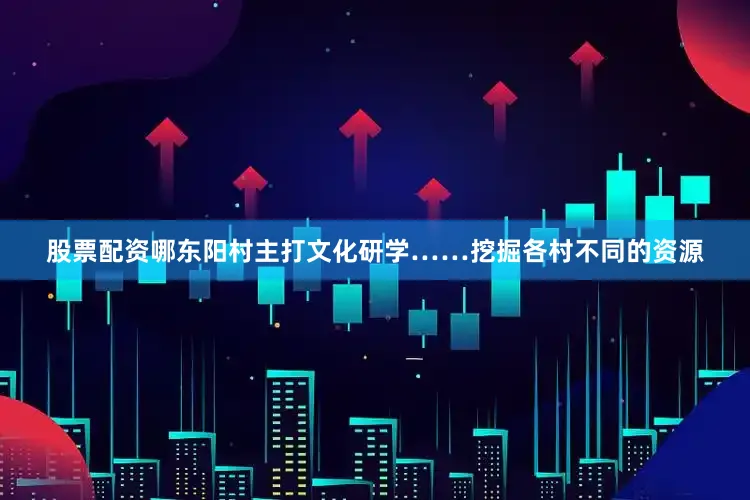 股票配资哪东阳村主打文化研学……挖掘各村不同的资源