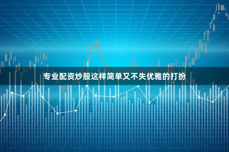 专业配资炒股这样简单又不失优雅的打扮