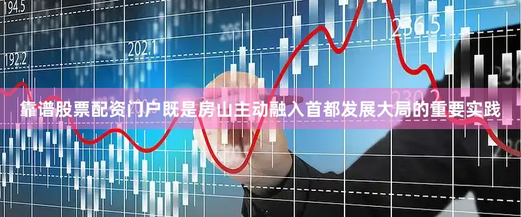 靠谱股票配资门户既是房山主动融入首都发展大局的重要实践