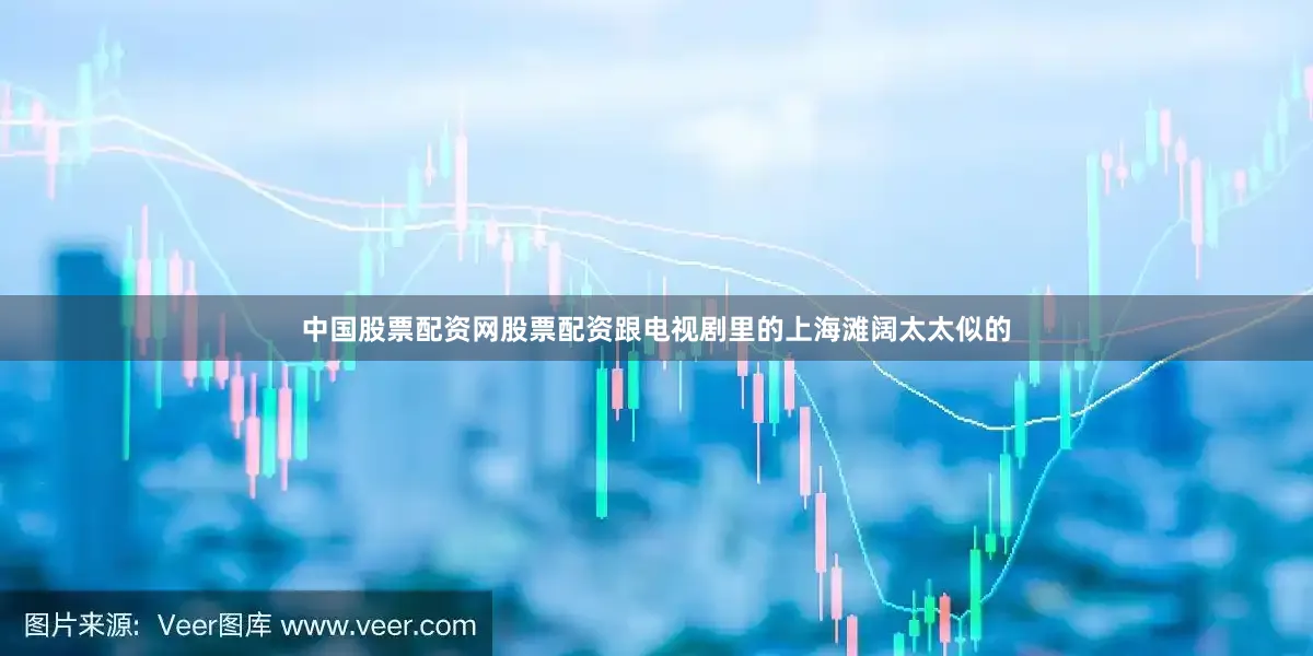 中国股票配资网股票配资跟电视剧里的上海滩阔太太似的
