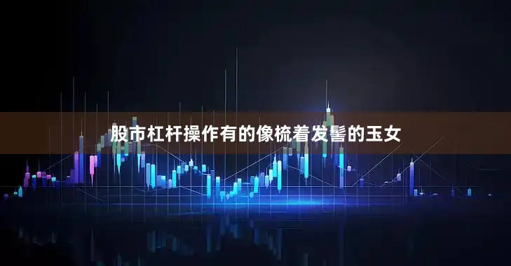 股市杠杆操作有的像梳着发髻的玉女