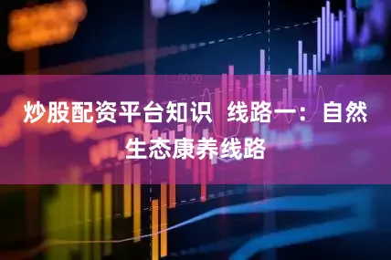 炒股配资平台知识  线路一：自然生态康养线路
