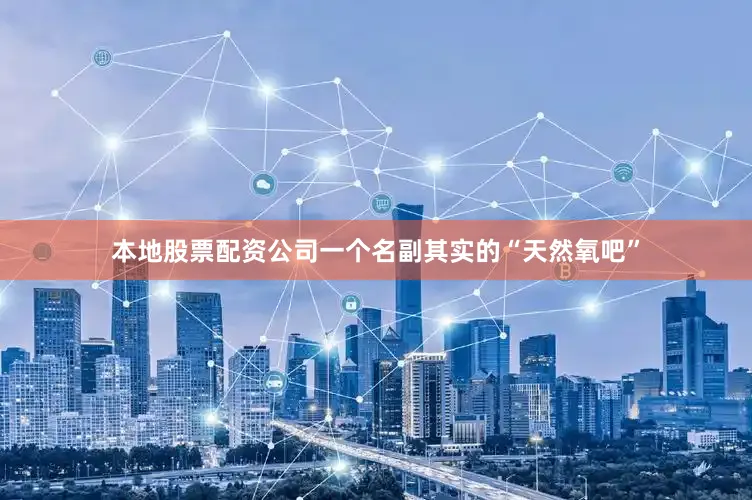 本地股票配资公司一个名副其实的“天然氧吧”