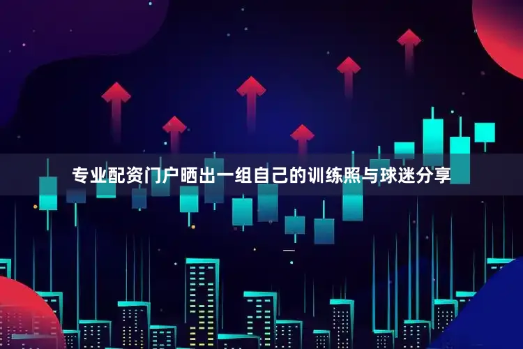 专业配资门户晒出一组自己的训练照与球迷分享