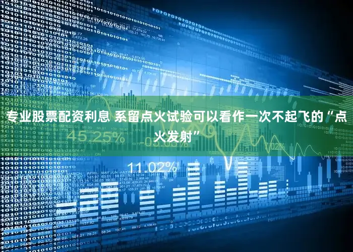 专业股票配资利息 系留点火试验可以看作一次不起飞的“点火发射”