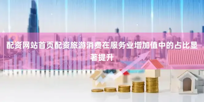 配资网站首页配资旅游消费在服务业增加值中的占比显著提升