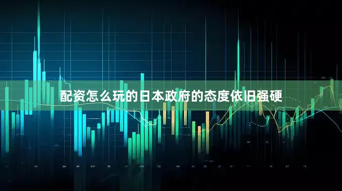 配资怎么玩的日本政府的态度依旧强硬
