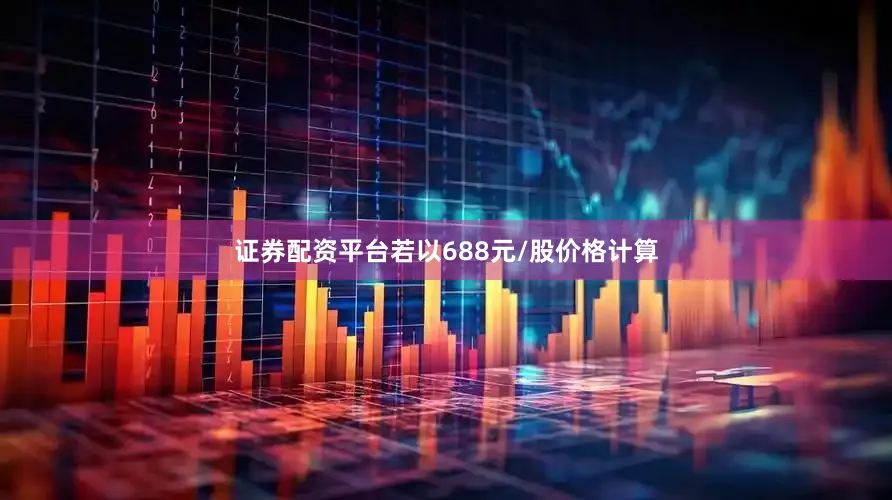 证券配资平台若以688元/股价格计算